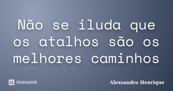 Não se iluda que os atalhos são os melhores caminhos... Frase de Alexsandro Henrique.