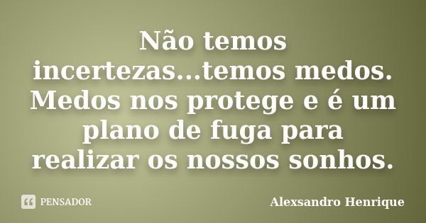 Não temos incertezas...temos medos. Medos nos protege e é um plano de fuga para realizar os nossos sonhos.... Frase de Alexsandro Henrique.