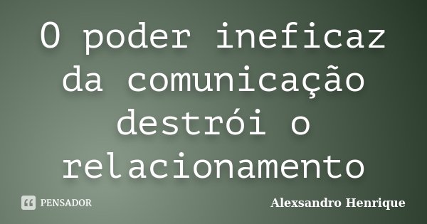 O poder ineficaz da comunicação destrói o relacionamento... Frase de Alexsandro Henrique.