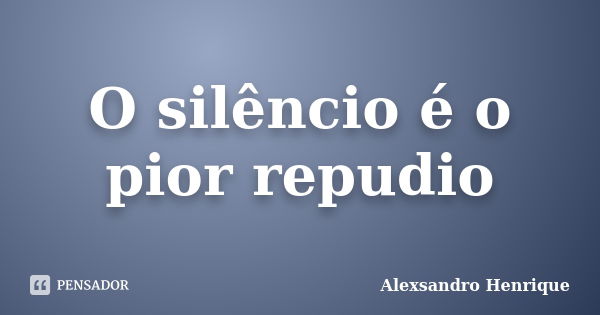 O silêncio é o pior repudio... Frase de Alexsandro Henrique.