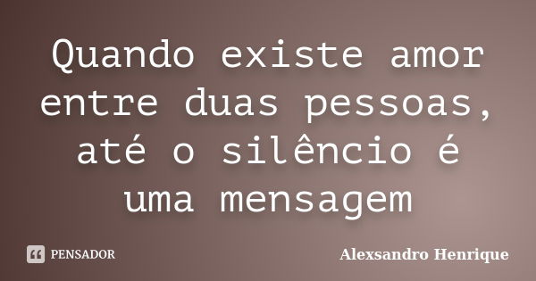 Quando existe amor entre duas pessoas, até o silêncio é uma mensagem... Frase de Alexsandro Henrique.