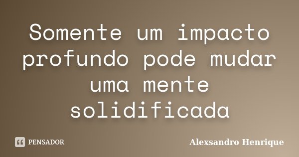 Somente um impacto profundo pode mudar uma mente solidificada... Frase de Alexsandro Henrique.