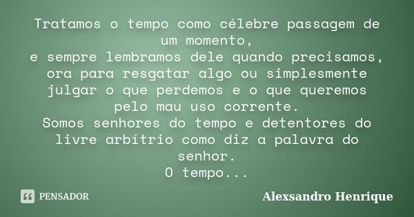 Tratamos o tempo como célebre passagem de um momento, e sempre lembramos dele quando precisamos, ora para resgatar algo ou simplesmente julgar o que perdemos e ... Frase de Alexsandro Henrique.