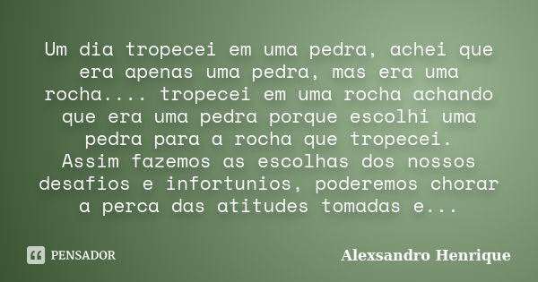 Um dia tropecei em uma pedra, achei que era apenas uma pedra, mas era uma rocha.... tropecei em uma rocha achando que era uma pedra porque escolhi uma pedra par... Frase de Alexsandro Henrique.