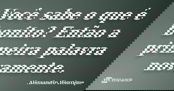 Você sabe o que é bonito? Então a primeira palavra novamente.... Frase de Alexsandro Henrique.