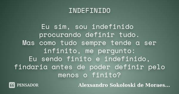 INDEFINIDO Eu sim, sou indefinido procurando definir tudo. Mas como tudo sempre tende a ser infinito, me pergunto: Eu sendo finito e indefinido, findaria antes ... Frase de Alexsandro Sokoloski de Moraes....