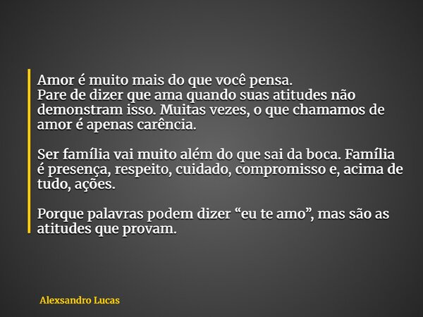 Amor é muito mais do que você pensa. Pare de dizer que ama quando suas atitudes não demonstram isso. Muitas vezes, o que chamamos de amor é apenas carência. Ser... Frase de Alexsandro Lucas.