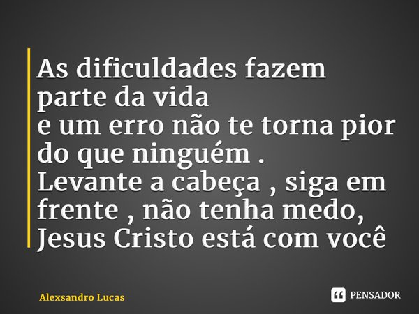 ⁠As dificuldades fazem parte da vida e um erro não te torna pior do que ninguém . Levante a cabeça , siga em frente , não tenha medo, Jesus Cristo está com você... Frase de Alexsandro Lucas.