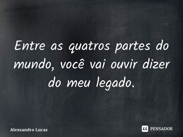 ⁠Entre as quatros partes do mundo, você vai ouvir dizer do meu legado.... Frase de Alexsandro Lucas.