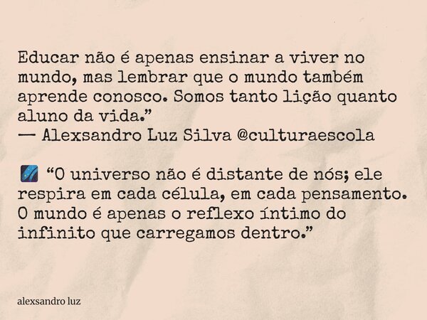 Educar não é apenas ensinar a viver no mundo, mas lembrar que o mundo também aprende conosco. Somos tanto lição quanto aluno da vida.” — Alexsandro Luz Silva @c... Frase de alexsandro luz.
