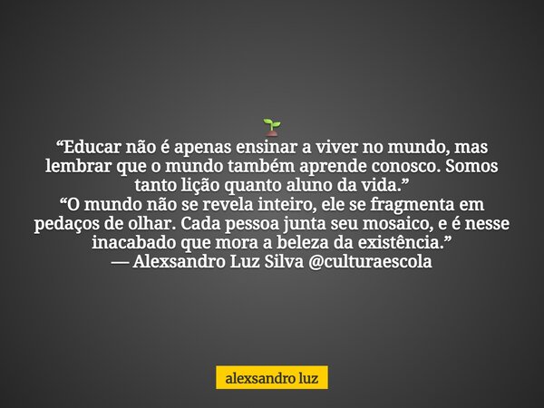 đ± âEducar nĂŁo Ă© apenas ensinar a viver no mundo, mas lembrar que o mundo tambĂ©m aprende conosco. Somos tanto lição quanto aluno da vida.â âO mundo nĂŁo se revela... Frase de alexsandro luz.