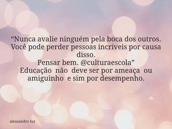 “Nunca avalie ninguém pela boca dos outros. Você pode perder pessoas incríveis por causa disso. Pensar bem. @culturaescola” Educação não deve ser por ameaça ou ... Frase de alexsandro luz.