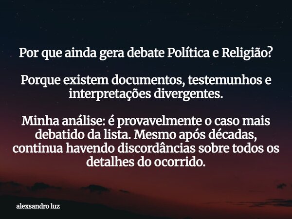 Por que ainda gera debate Política e Religião? Porque existem documentos, testemunhos e interpretações divergentes. Minha análise: é provavelmente o caso mais d... Frase de alexsandro luz.