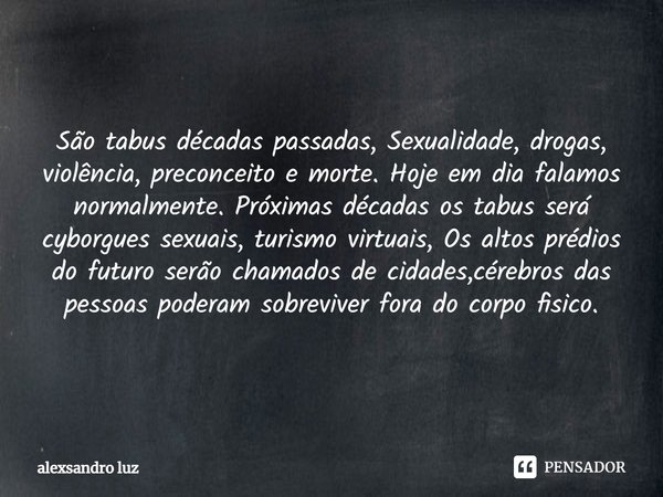 ⁠São tabus décadas passadas, Sexualidade, drogas, violência, preconceito e morte. Hoje em dia falamos normalmente. Próximas décadas os tabus será cyborgues sexu... Frase de alexsandro luz.