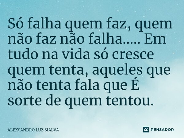 ⁠Só falha quem faz, quem não faz não falha..... Em tudo na vida só cresce quem tenta, aqueles que não tenta fala que É sorte de quem tentou.... Frase de ALEXSANDRO LUZ SIALVA.