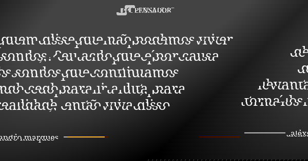 quem disse que não podemos viver de sonhos,? eu acho que é por causa dos sonhos que continuamos levantando cedo para ir a luta, para torná-los realidade, então ... Frase de alexsandro marques.