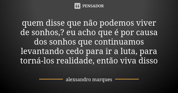 quem disse que não podemos viver de sonhos,? eu acho que é por causa dos sonhos que continuamos levantando cedo para ir a luta, para torná-los realidade, então ... Frase de alexsandro marques.