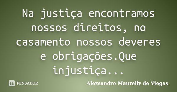 Na justiça encontramos nossos direitos, no casamento nossos deveres e obrigações.Que injustiça...... Frase de Alexsandro Maurelly de Viegas.