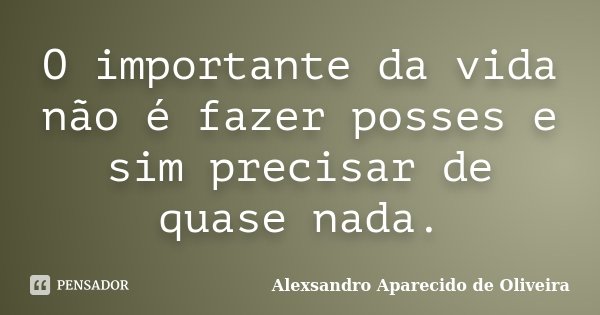 O importante da vida não é fazer posses e sim precisar de quase nada.... Frase de Alexsandro Aparecido de Oliveira.