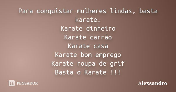 Para conquistar mulheres lindas, basta karate. Karate dinheiro Karate carrão Karate casa Karate bom emprego Karate roupa de grif Basta o Karate !!!... Frase de Alexsandro.