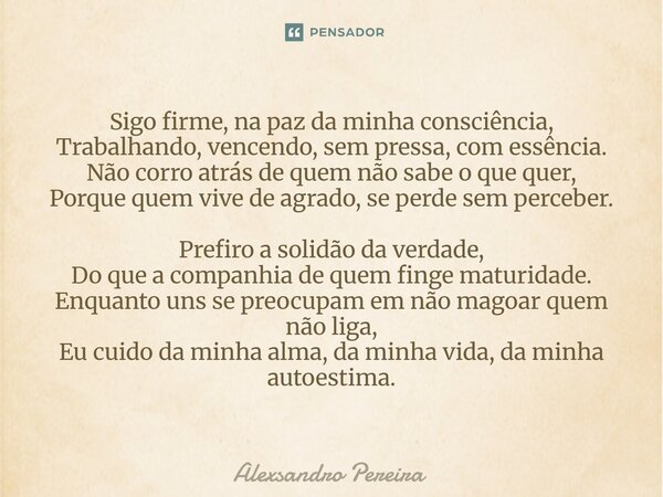 ⁠Sigo firme, na paz da minha consciência, Trabalhando, vencendo, sem pressa, com essência. Não corro atrás de quem não sabe o que quer, Porque quem vive de agra... Frase de Alexsandro Pereira.