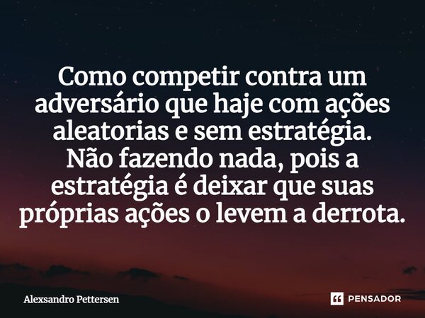 ⁠Como competir contra um adversário que haje com ações aleatorias e sem estratégia. Não fazendo nada, pois a estratégia é deixar que suas próprias ações o levem... Frase de Alexsandro Pettersen.