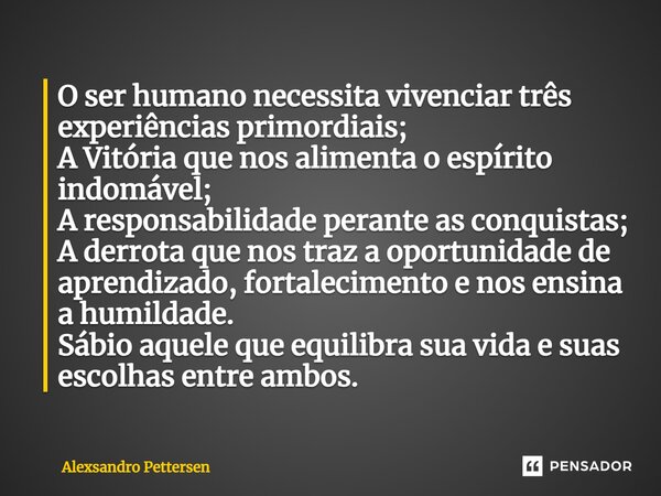 ⁠O ser humano necessita vivenciar três experiências primordiais; A Vitória que nos alimenta o espírito indomável; A responsabilidade perante as conquistas; A de... Frase de Alexsandro Pettersen.