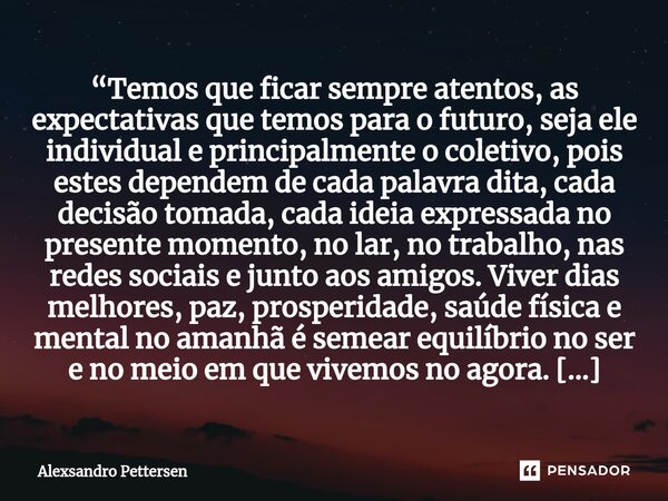 ⁠“Temos que ficar sempre atentos, as expectativas que temos para o futuro, seja ele individual e principalmente o coletivo, pois estes dependem de cada palavra ... Frase de Alexsandro Pettersen.