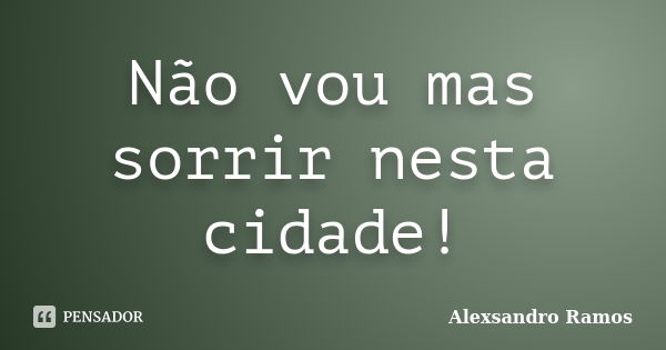 Não vou mas sorrir nesta cidade!... Frase de Alexsandro Ramos.