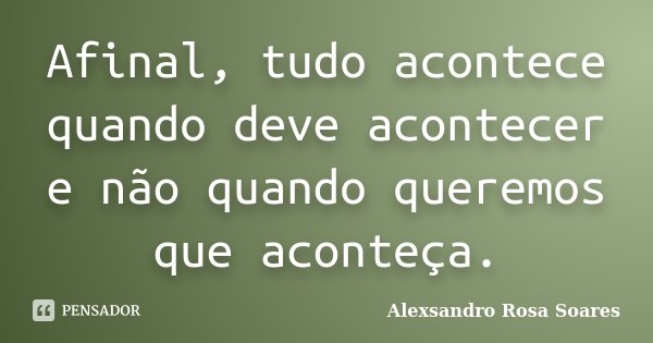 Afinal, tudo acontece quando deve acontecer e não quando queremos que aconteça.... Frase de Alexsandro Rosa Soares.