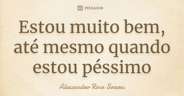 Estou muito bem, até mesmo quando estou péssimo... Frase de Alexsandro Rosa Soares.