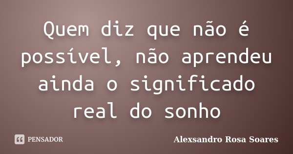 Quem diz que não é possível, não aprendeu ainda o significado real do sonho... Frase de Alexsandro Rosa Soares.