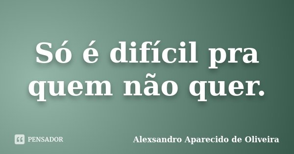 Só é difícil pra quem não quer.... Frase de Alexsandro Aparecido de Oliveira.