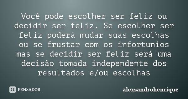 Você pode escolher ser feliz ou decidir ser feliz. Se escolher ser feliz poderá mudar suas escolhas ou se frustar com os infortunios mas se decidir ser feliz se... Frase de alexsandrohenrique.