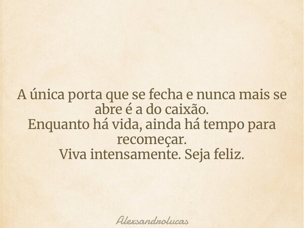 A única porta que se fecha e nunca mais se abre é a do caixão. Enquanto há vida, ainda há tempo para recomeçar. Viva intensamente. Seja feliz.... Frase de Alexsandrolucas.