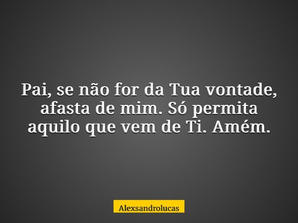 Pai, se não for da Tua vontade, afasta de mim. Só permita aquilo que vem de Ti. Amém.... Frase de Alexsandrolucas.