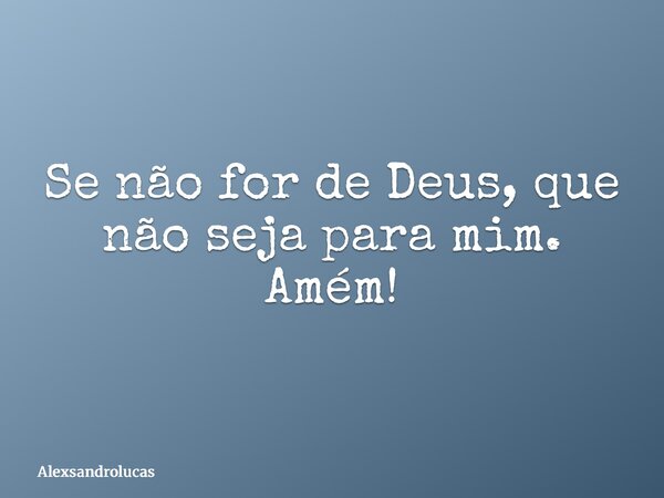 Se não for de Deus, que não seja para mim. Amém!... Frase de Alexsandrolucas.