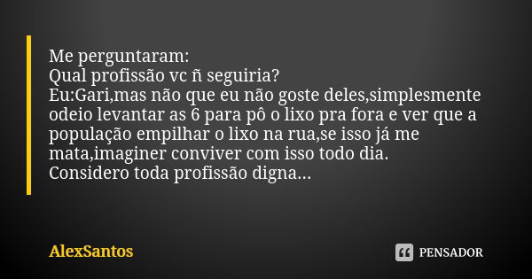 Me perguntaram: Qual profissão vc ñ seguiria? Eu:Gari,mas não que eu não goste deles,simplesmente odeio levantar as 6 para pô o lixo pra fora e ver que a popula... Frase de AlexSantos.