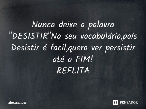 ⁠Nunca deixe a palavra
"DESISTIR"No seu vocabulário,pois Desistir é facil,quero ver persistir até o FIM!
REFLITA... Frase de alexssander.