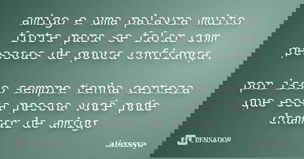 amigo e uma palavra muito forte para se falar com pessoas de pouca confiança. por isso sempre tenha certeza que essa pessoa você pode chamar de amigo... Frase de alexssya.