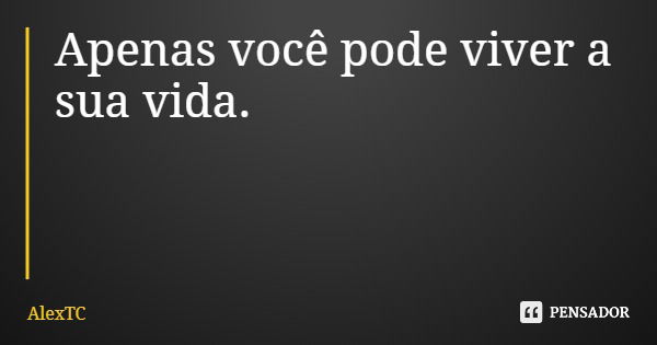 Apenas você pode viver a sua vida.... Frase de AlexTC.