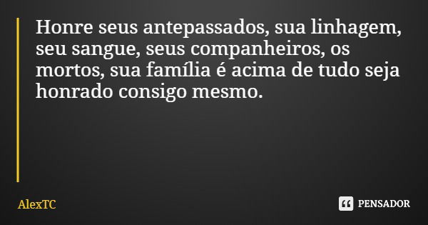 Honre seus antepassados, sua linhagem, seu sangue, seus companheiros, os mortos, sua família é acima de tudo seja honrado consigo mesmo.... Frase de AlexTC.