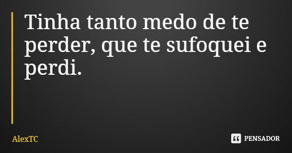 Tinha tanto medo de te perder, que te sufoquei e perdi.... Frase de AlexTC.