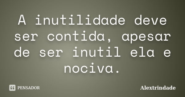 A inutilidade deve ser contida, apesar de ser inutil ela e nociva.... Frase de Alextrindade.