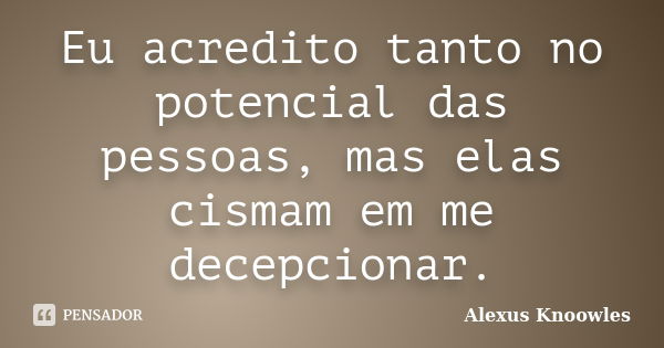 Eu acredito tanto no potencial das pessoas, mas elas cismam em me decepcionar.... Frase de Alexus Knoowles.