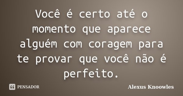Você é certo até o momento que aparece alguém com coragem para te provar que você não é perfeito.... Frase de Alexus Knoowles.