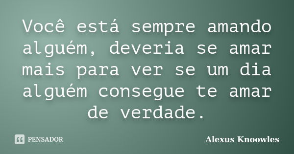 Você está sempre amando alguém, deveria se amar mais para ver se um dia alguém consegue te amar de verdade.... Frase de Alexus Knoowles.