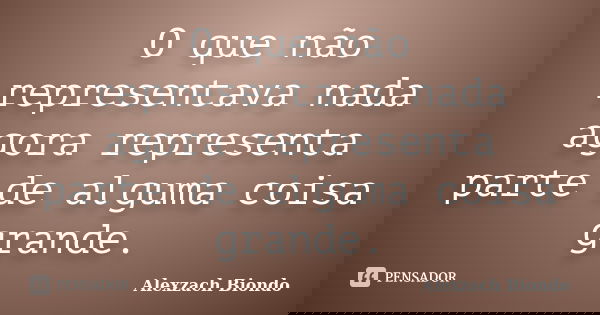 O que não representava nada agora representa parte de alguma coisa grande.... Frase de Alexzach Biondo.
