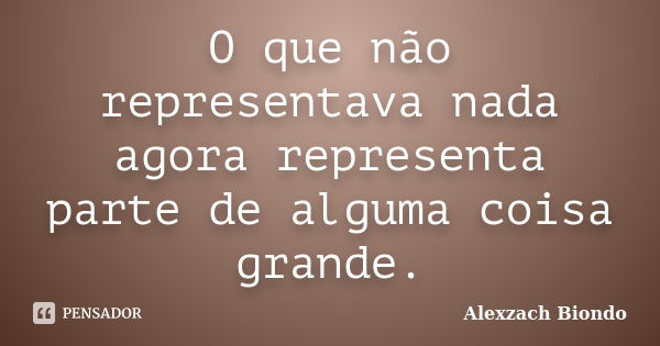 O que não representava nada agora representa parte de alguma coisa grande.... Frase de Alexzach Biondo.