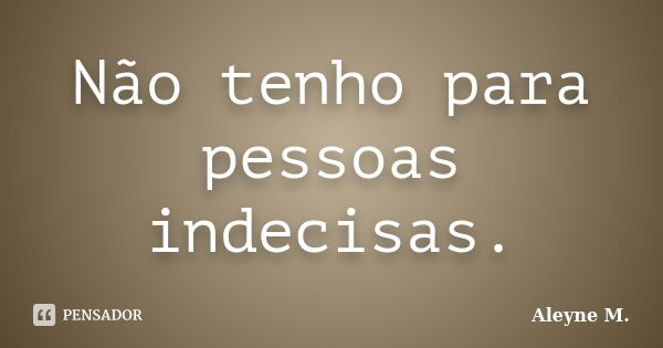 Não tenho para pessoas indecisas.... Frase de Aleyne M..